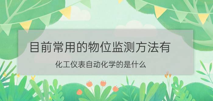 目前常用的物位监测方法有 化工仪表自动化学的是什么？